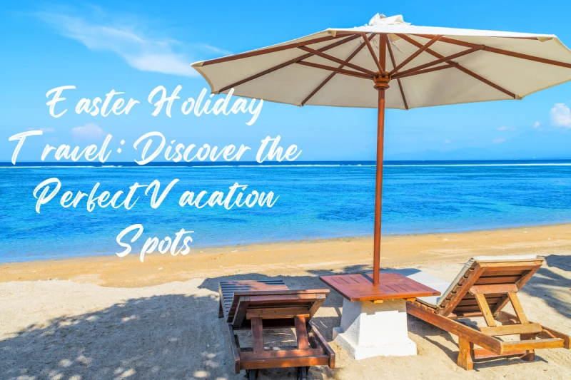 Easter Holiday Travel : Discover the Perfect Vacation Spots